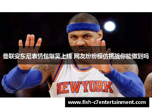 曼联安东尼表情包爆笑上线 网友纷纷模仿挑战你能做到吗